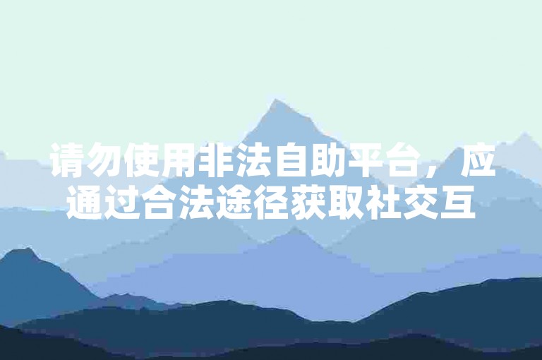请勿使用非法自助平台，应通过合法途径获取社交互动。