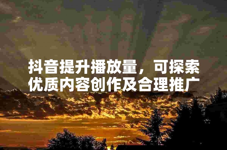 抖音提升播放量，可探索优质内容创作及合理推广策略。