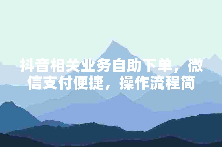 抖音相关业务自助下单，微信支付便捷，操作流程简单易懂。
