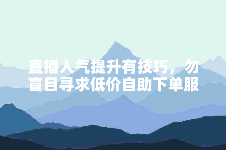 直播人气提升有技巧，勿盲目寻求低价自助下单服务。