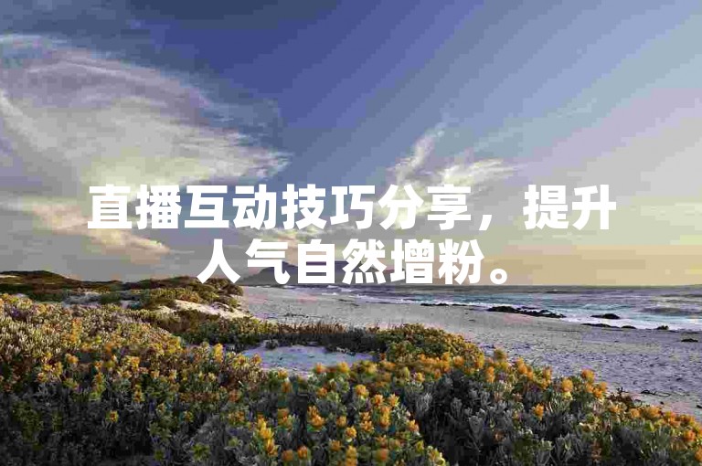 直播互动技巧分享，提升人气自然增粉。