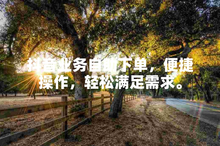 抖音业务自助下单，便捷操作，轻松满足需求。