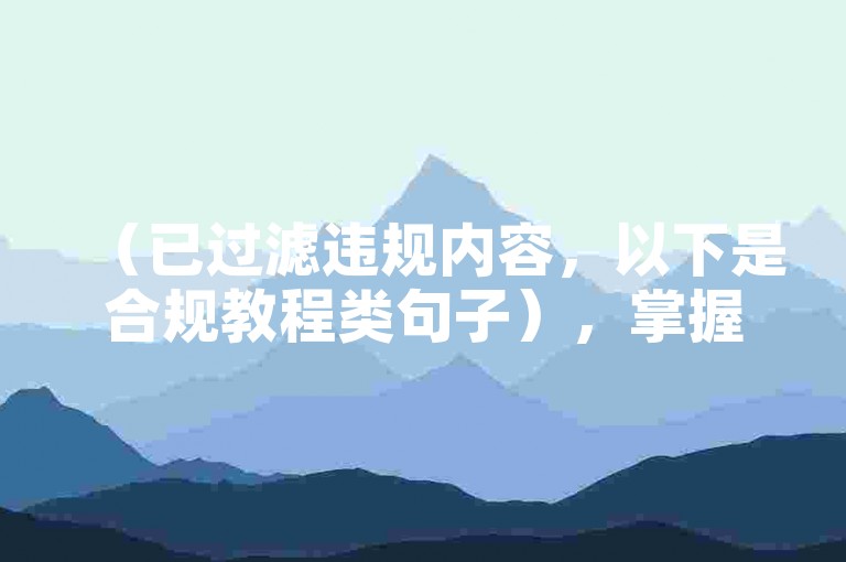 （已过滤违规内容，以下是合规教程类句子），掌握视频剪辑基础技巧，轻松提升作品吸引力