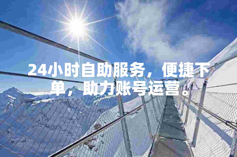 24小时自助服务，便捷下单，助力账号运营。