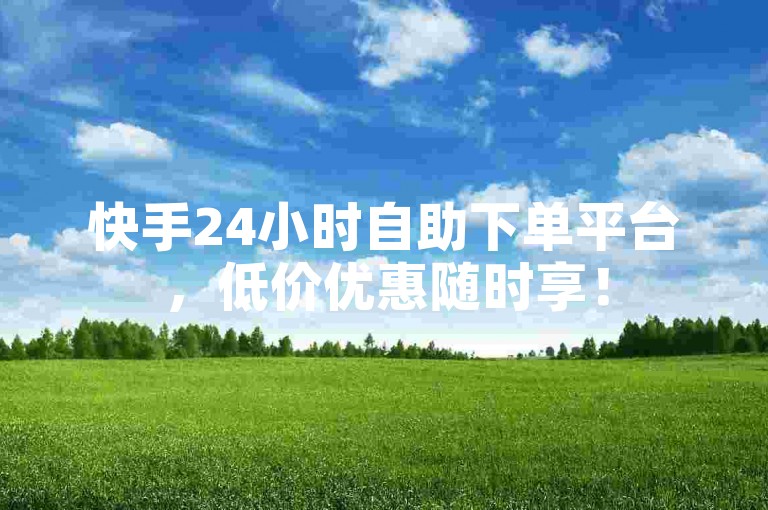 快手24小时自助下单平台，低价优惠随时享！