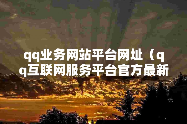 qq业务网站平台网址（qq互联网服务平台官方最新网址公布）