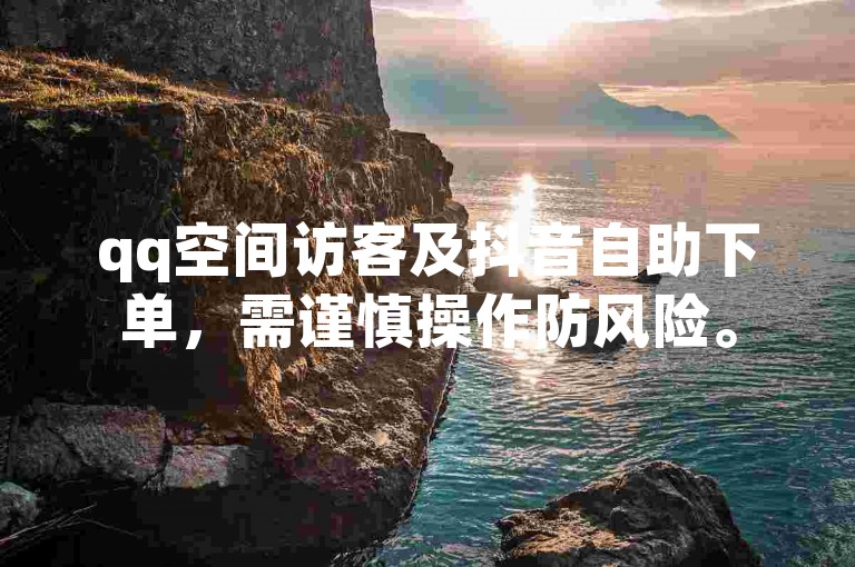 qq空间访客及抖音自助下单，需谨慎操作防风险。