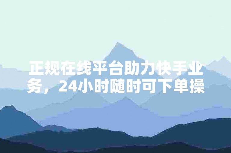 正规在线平台助力快手业务，24小时随时可下单操作。