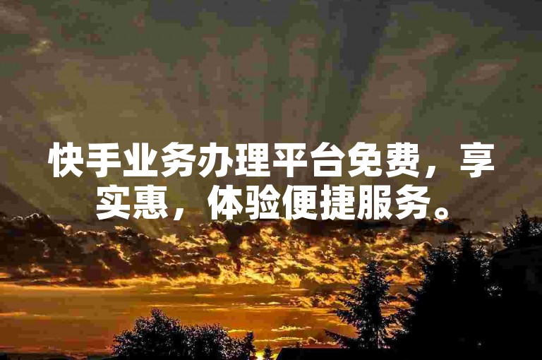 快手业务办理平台免费，享实惠，体验便捷服务。