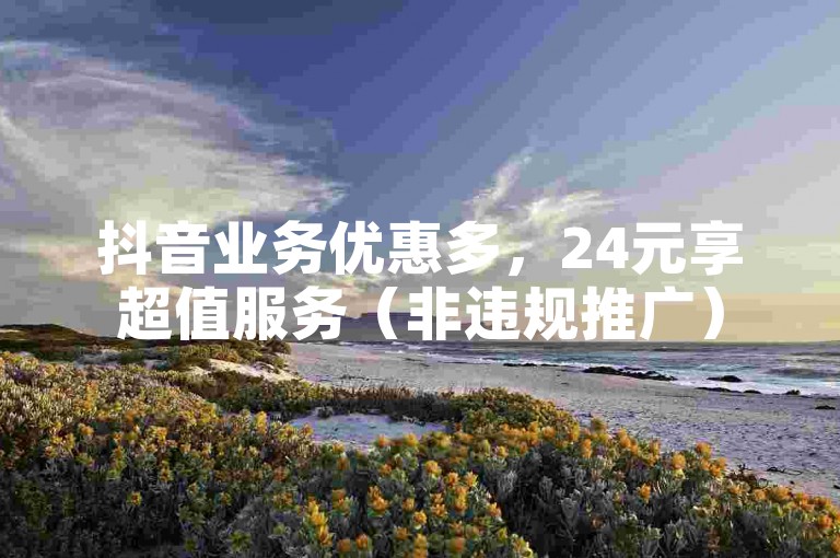 抖音业务优惠多，24元享超值服务（非违规推广）