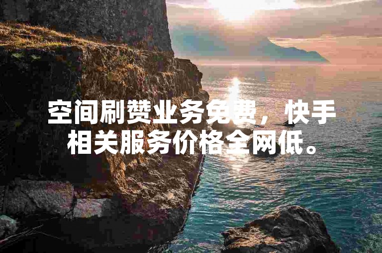 空间刷赞业务免费，快手相关服务价格全网低。