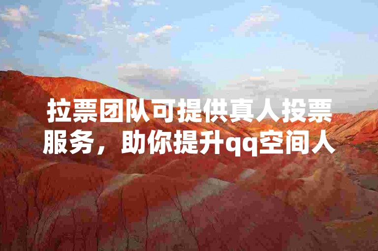拉票团队可提供真人投票服务，助你提升qq空间人气。