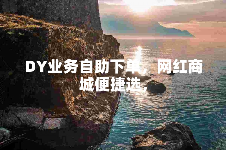 DY业务自助下单，网红商城便捷选，51微信老号网可参考。