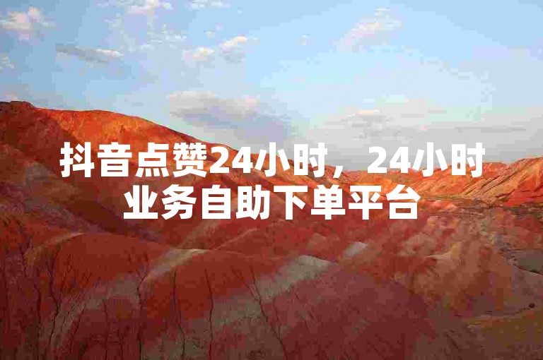 抖音点赞24小时，24小时业务自助下单平台