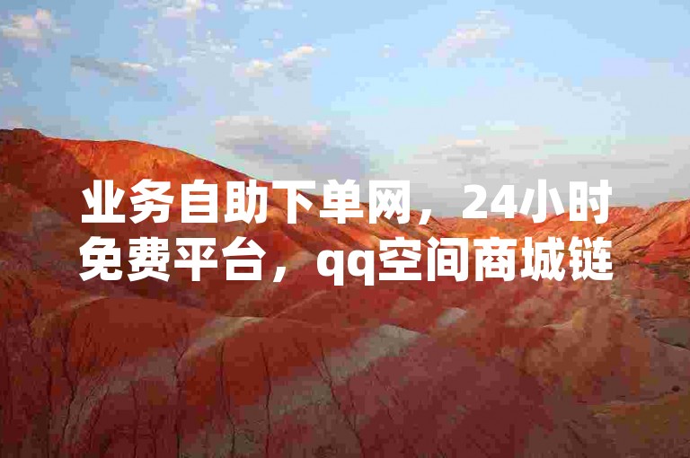 业务自助下单网，24小时免费平台，qq空间商城链接入口。