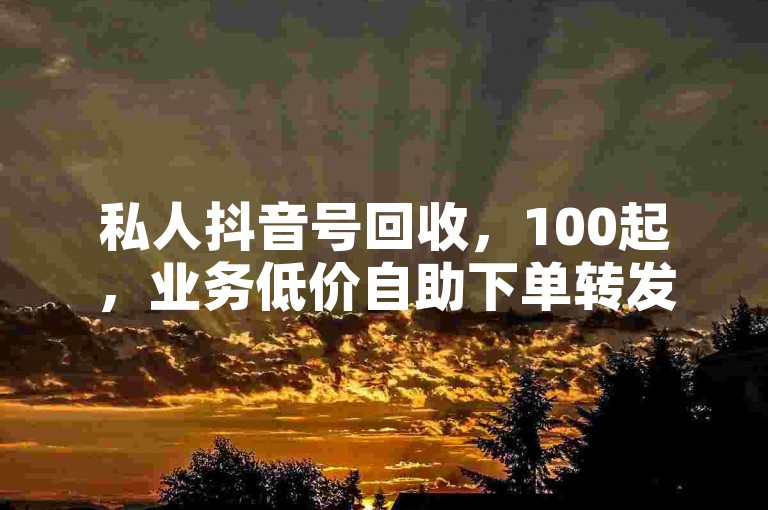 私人抖音号回收，100起，业务低价自助下单转发。
