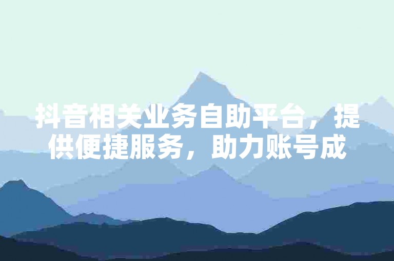 抖音相关业务自助平台，提供便捷服务，助力账号成长。