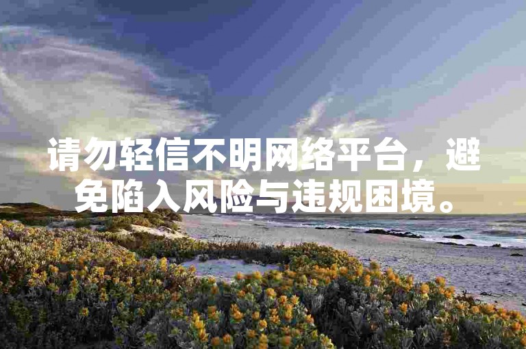 请勿轻信不明网络平台，避免陷入风险与违规困境。