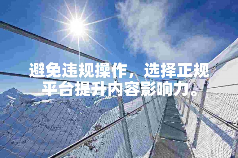 避免违规操作，选择正规平台提升内容影响力。