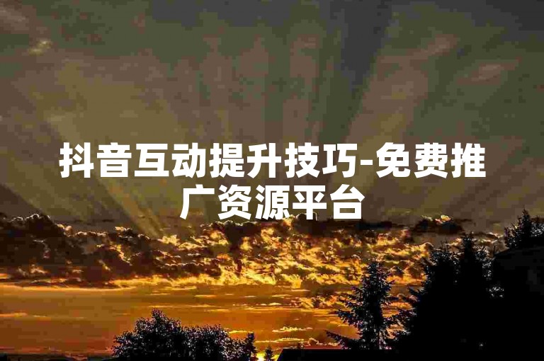 抖音互动提升技巧-免费推广资源平台