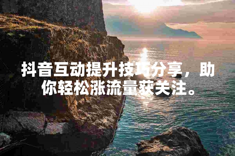 抖音互动提升技巧分享，助你轻松涨流量获关注。