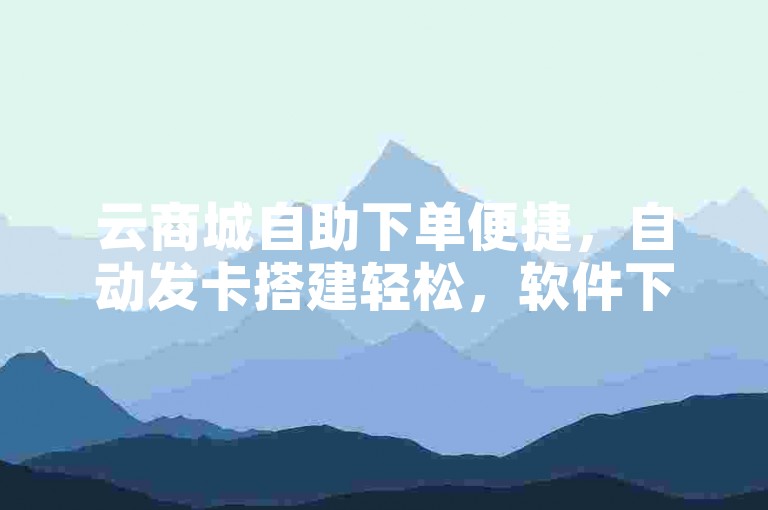 云商城自助下单便捷，自动发卡搭建轻松，软件下载按需。