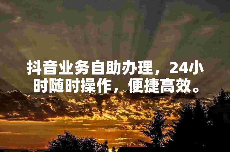 抖音业务自助办理，24小时随时操作，便捷高效。