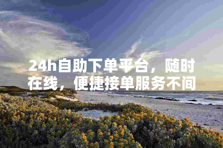 24h自助下单平台，随时在线，便捷接单服务不间断。