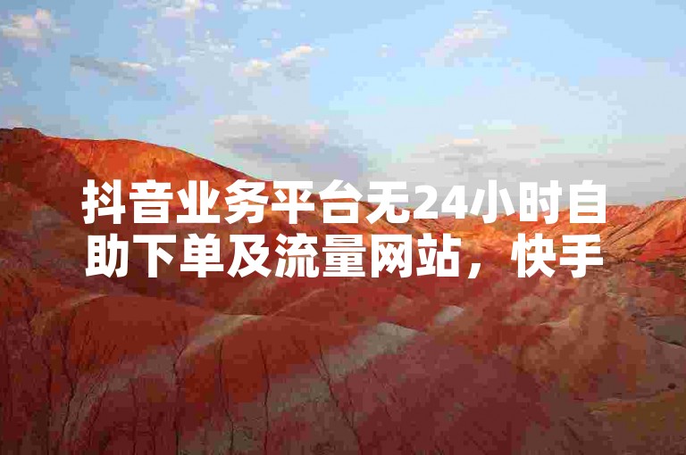抖音业务平台无24小时自助下单及流量网站，快手亦无此类违规业务。