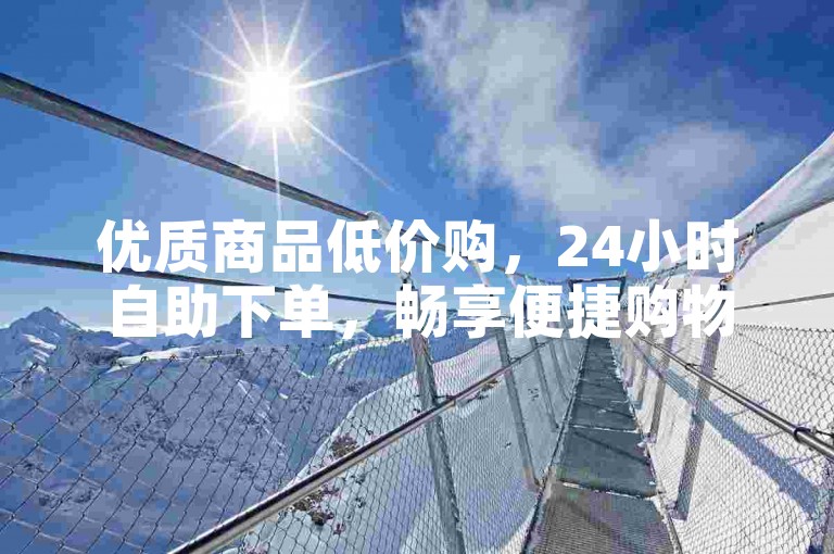 优质商品低价购，24小时自助下单，畅享便捷购物体验。