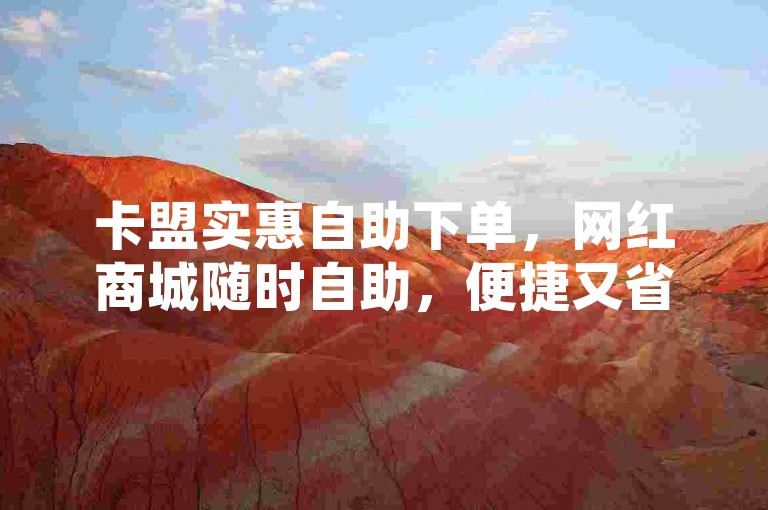 卡盟实惠自助下单，网红商城随时自助，便捷又省心。