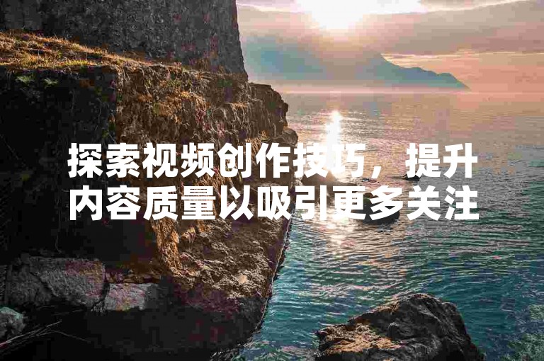 探索视频创作技巧，提升内容质量以吸引更多关注。