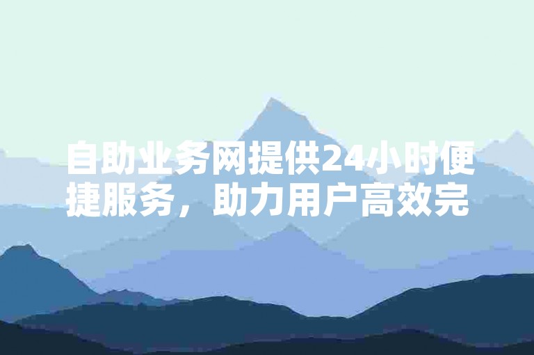 自助业务网提供24小时便捷服务，助力用户高效完成各类需求。