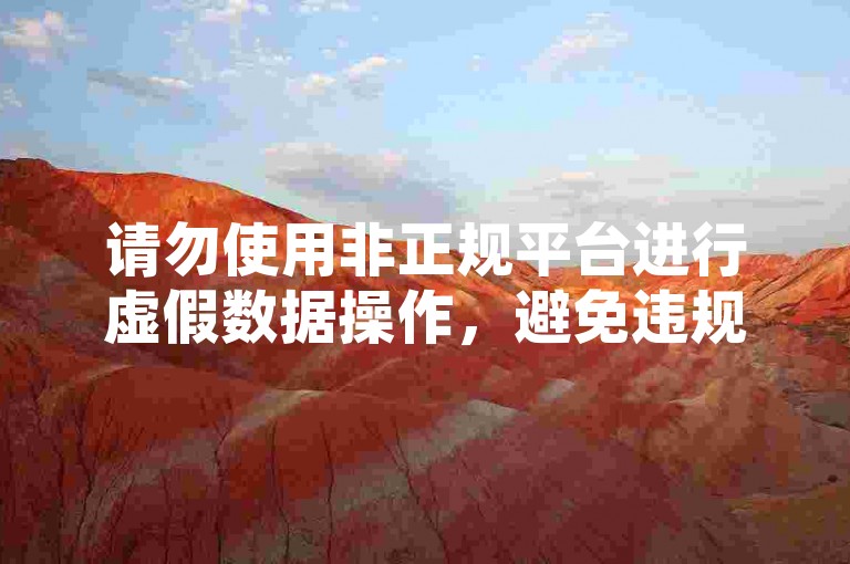 请勿使用非正规平台进行虚假数据操作，避免违规风险。