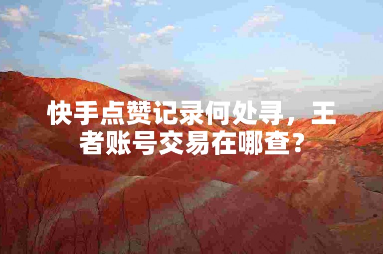 快手点赞记录何处寻，王者账号交易在哪查？
