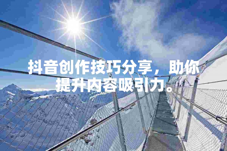 抖音创作技巧分享，助你提升内容吸引力。