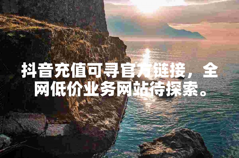 抖音充值可寻官方链接，全网低价业务网站待探索。