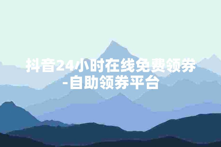 抖音24小时在线免费领券-自助领券平台