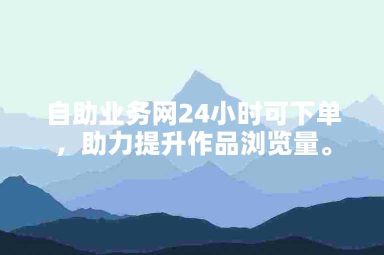 自助业务网24小时可下单，助力提升作品浏览量。