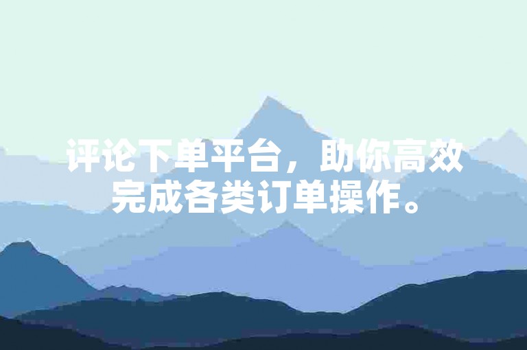 评论下单平台，助你高效完成各类订单操作。