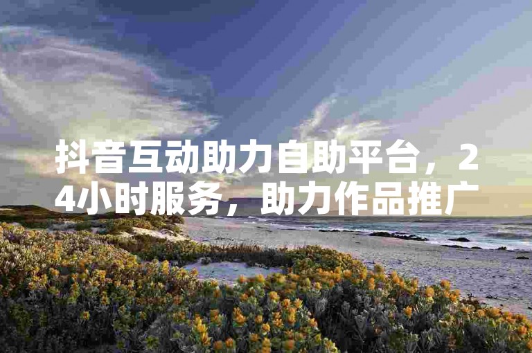 抖音互动助力自助平台，24小时服务，助力作品推广。