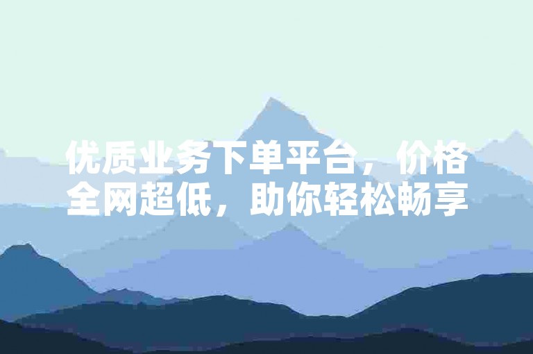 优质业务下单平台，价格全网超低，助你轻松畅享便捷服务。
