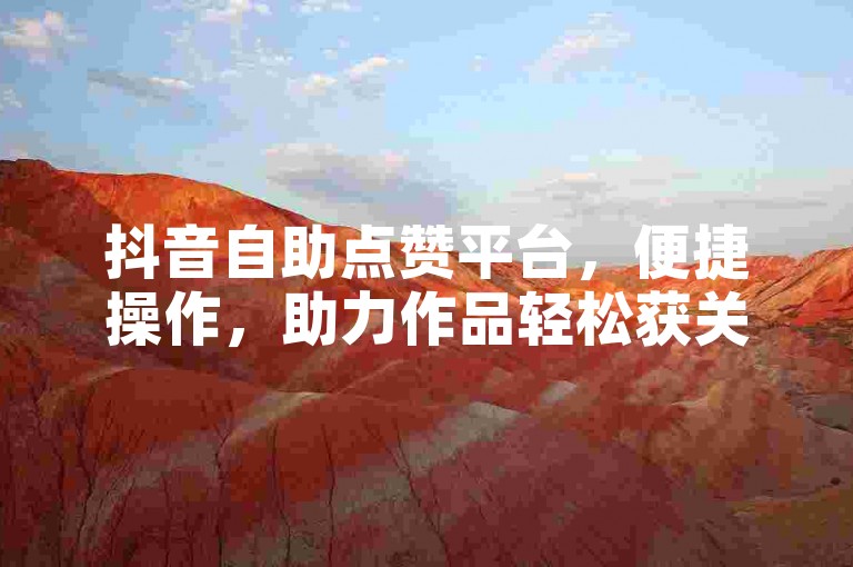 抖音自助点赞平台，便捷操作，助力作品轻松获关注。