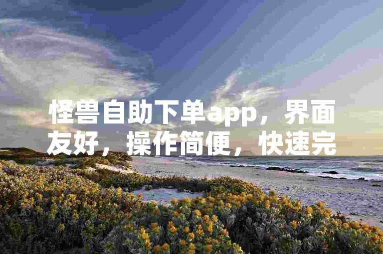 怪兽自助下单app，界面友好，操作简便，快速完成订单。