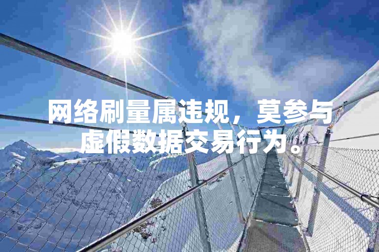 网络刷量属违规，莫参与虚假数据交易行为。