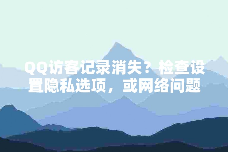 QQ访客记录消失？检查设置隐私选项，或网络问题致数据未同步。