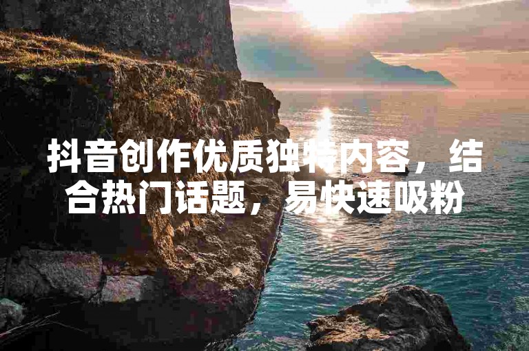 抖音创作优质独特内容，结合热门话题，易快速吸粉。