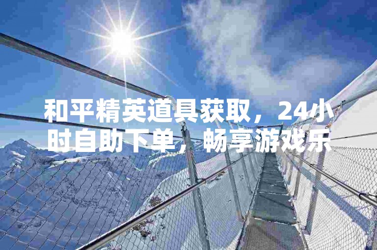 和平精英道具获取，24小时自助下单，畅享游戏乐趣。