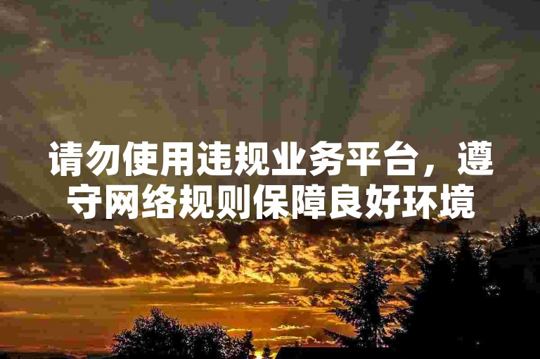 请勿使用违规业务平台，遵守网络规则保障良好环境。