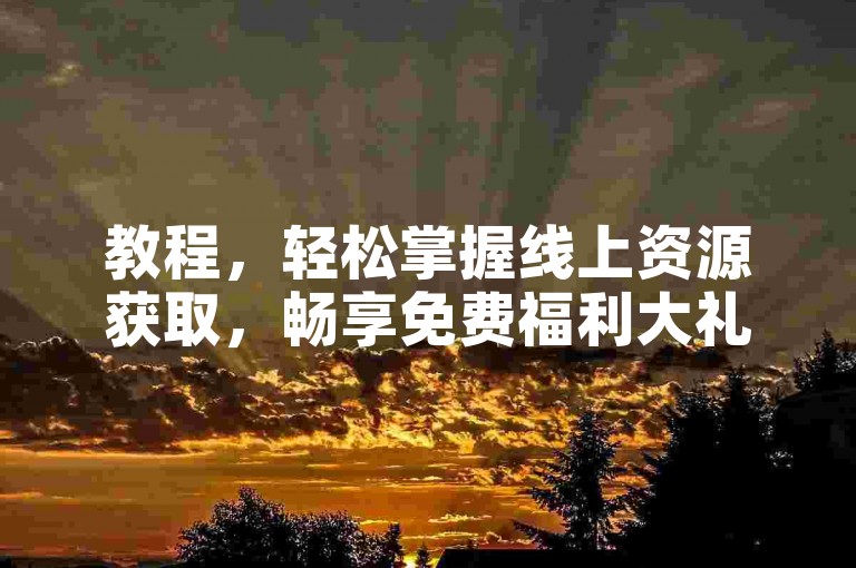 教程，轻松掌握线上资源获取，畅享免费福利大礼包。